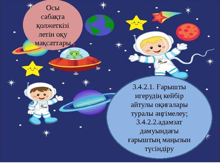 Осы сабақта қолжеткізі летін оқу мақсаттары 3.4.2.1. Ғарышты игерудің кейбір айтулы оқиғалары туралы әңгімелеу; 3.4.2.2.а