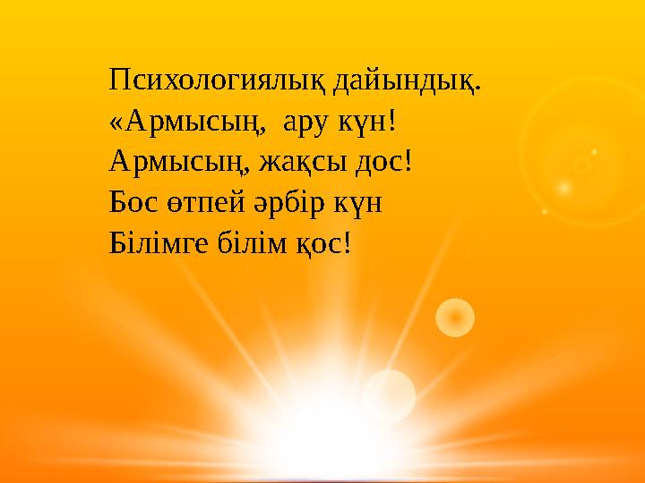Психологиялық дайындық. «Армысың, ару күн! Армысың, жақсы дос! Бос өтпей әрбір күн Білімге білім қос!