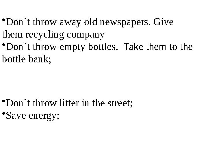 • Don`t throw away old newspapers. Give them recycling company • Don`t throw empty bottles. Take them to the bottle bank; •