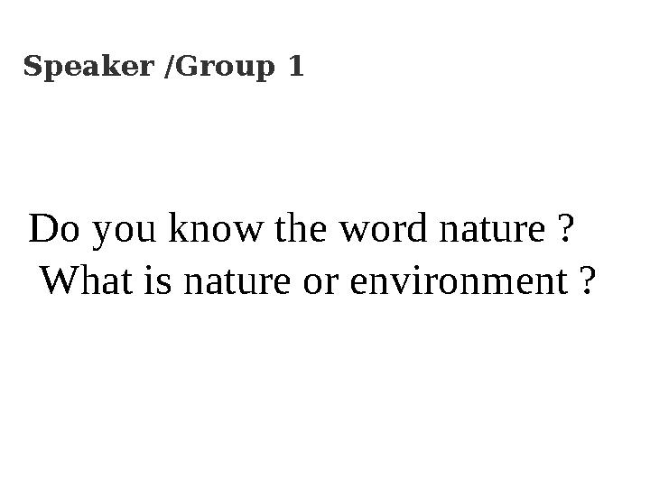 Speaker /Group 1 Do you know the word nature ? What is nature or environment ?