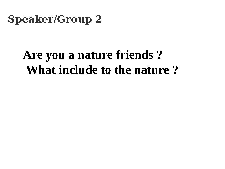 Speaker/Group 2 Are you a nature friends ? What include to the nature ?