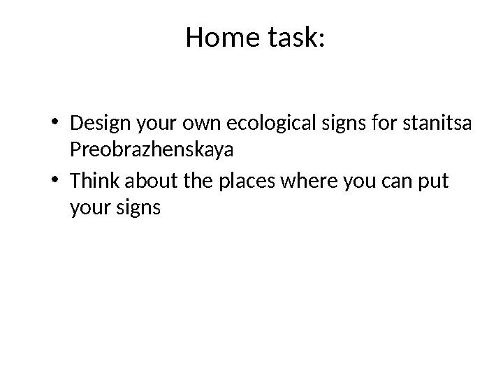 Home task: • Design your own ecological signs for stanitsa Preobrazhenskaya • Think about the places where you can put your si