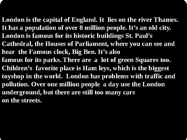 London is the capital of England. It lies on the river Thames. It has a population of over 8 million people. It’s an old city.