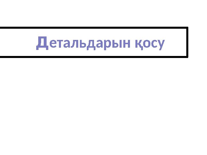 Д етальдарын қосу