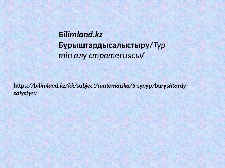 https ://bilimland.kz/kk/subject/matematika/5-synyp/buryshtardy- salystyru Бilimland.kz Бұрыштардысалыстыру/ Түр тіп алу страт