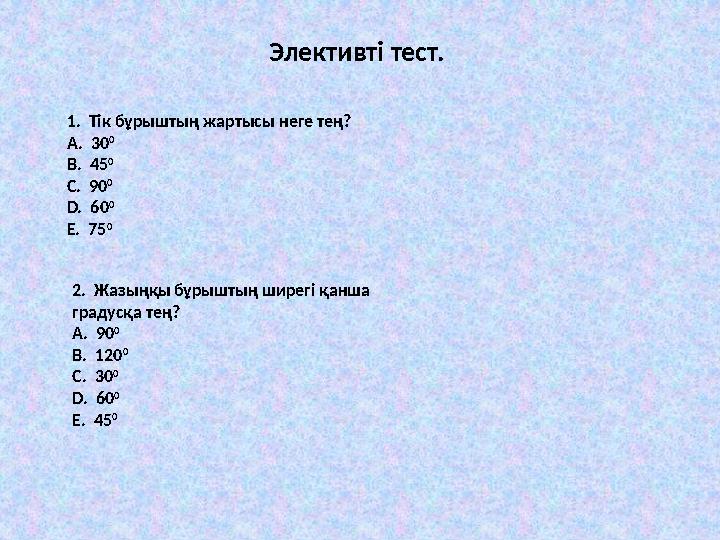 Элективтi теcт. 1. Тiк бұрыштың жaртыcы неге тең? A. 30 0 В. 45 0 C. 90 0 D. 60 0 Е. 75 0 2. Жaзыңқы бұрыштың ширег