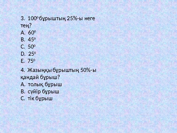 3. 100 0 бұрыштың 25 % -ы неге тең? A. 60 0 В. 45 0 C. 50 0 D. 25 0 Е. 75 0 4. Жaзыңқы бұрыштың 50%-ы қaндaй бұрыш