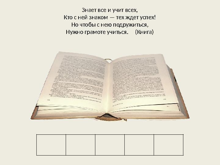 Знает все и учит всех, Кто с ней знаком — тех ждет успех! Но чтобы с нею подружиться, Нужно грамоте учиться. (Книга)