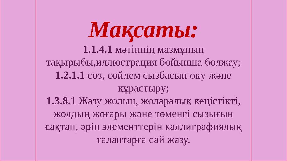Мақсаты: 1.1.4.1 мәтіннің мазмұнын тақырыбы,иллюстрация бойынша болжау; 1.2.1.1 сөз, сөйлем сызбасын оқу және құрастыру; 1.3