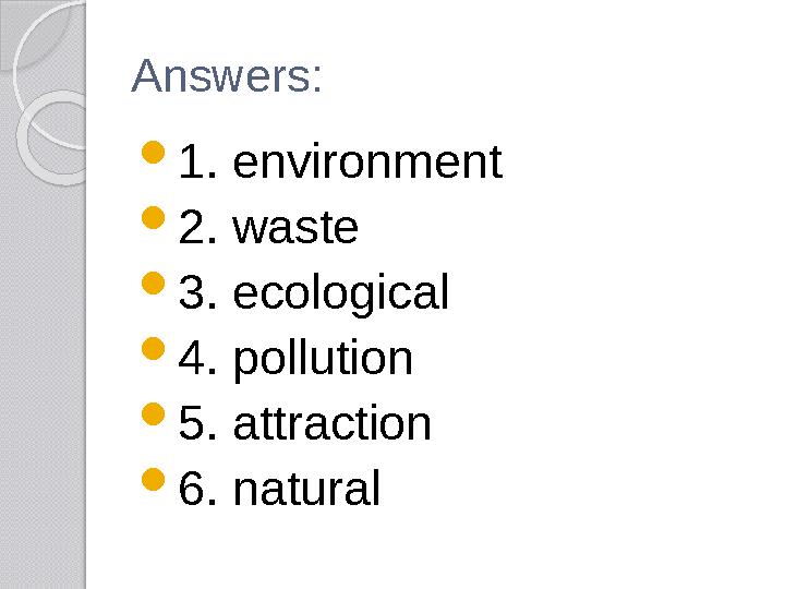 Answers:  1. environment  2. waste  3. ecological  4. pollution  5. attraction  6. natural