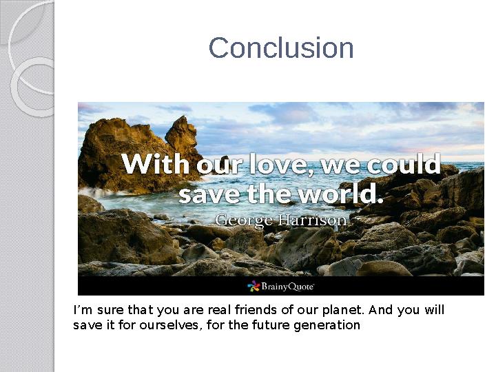 Conclusion I’m sure that you are real friends of our planet. And you will save it for ourselves, for the future generation