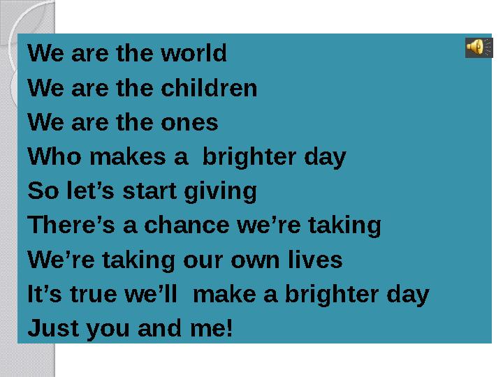 We are the world We are the children We are the ones Who makes a brighter day So let’s start giving There’s a chance we’re t