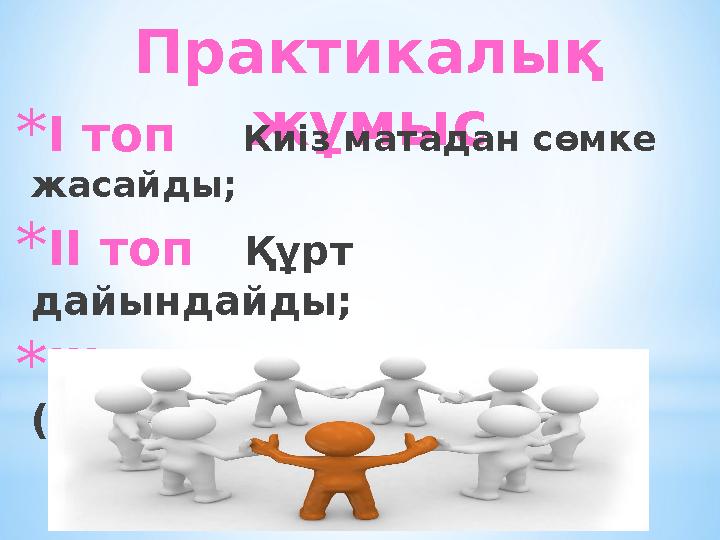 Практикалық жұмыс * І топ Киіз матадан сөмке жасайды; * ІІ топ Құрт дайындайды; * ІІІ топ Ұршық иіреді (жүнмен).