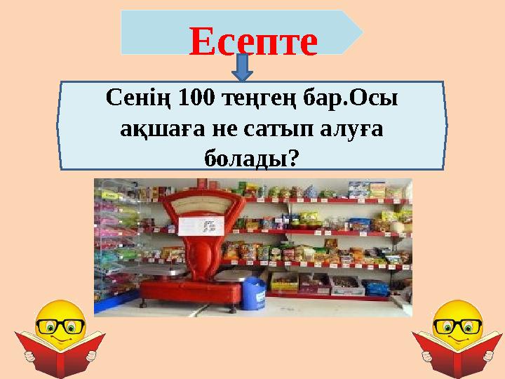 Есепте Сенің 100 теңгең бар.Осы ақшаға не сатып алуға болады?