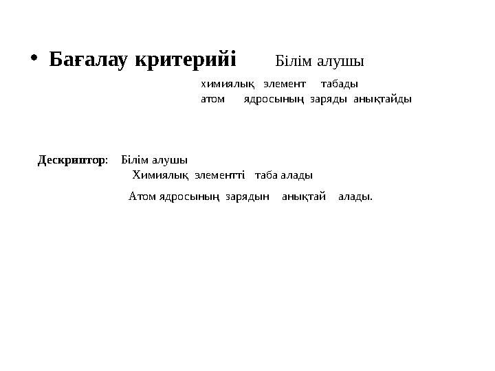 • Бағалау критерийі Білім алушы химиялық элемент табады атом ядросының заряды