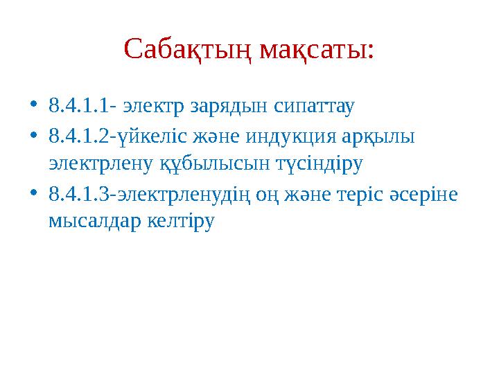 Сабақтың мақсаты: • 8.4.1.1- электр зарядын сипаттау • 8.4.1.2-үйкеліс және индукция арқылы электрлену құбылысын түсіндіру • 8.