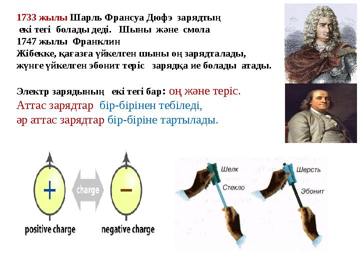 1733 жылы Шарль Франсуа Дюфэ зарядтың екі тегі болады деді. Шыны және смола 1747 жылы Франклин Жібекке, қағазға үйкелг