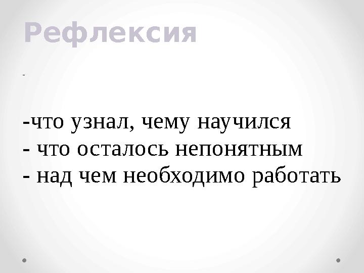 Рефлексия - -что узнал, чему научился - что осталось непонятным - над чем необходимо работать