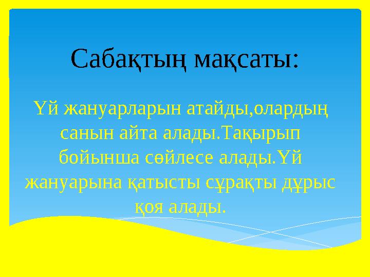 Сабақтың мақсаты: Үй жануарларын атайды,олардың санын айта алады.Тақырып бойынша сөйлесе алады.Үй жануарына қатысты сұрақты д
