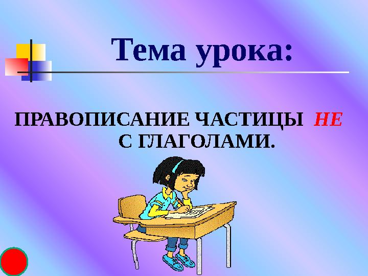 Тема урока: ПРАВОПИСАНИЕ ЧАСТИЦЫ НЕ С ГЛАГОЛАМИ.