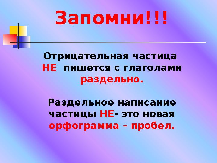 Запомни!!! Отрицательная частица НЕ пишется с глаголами раздельно. Раздельное написание частицы НЕ - это новая орфограмм