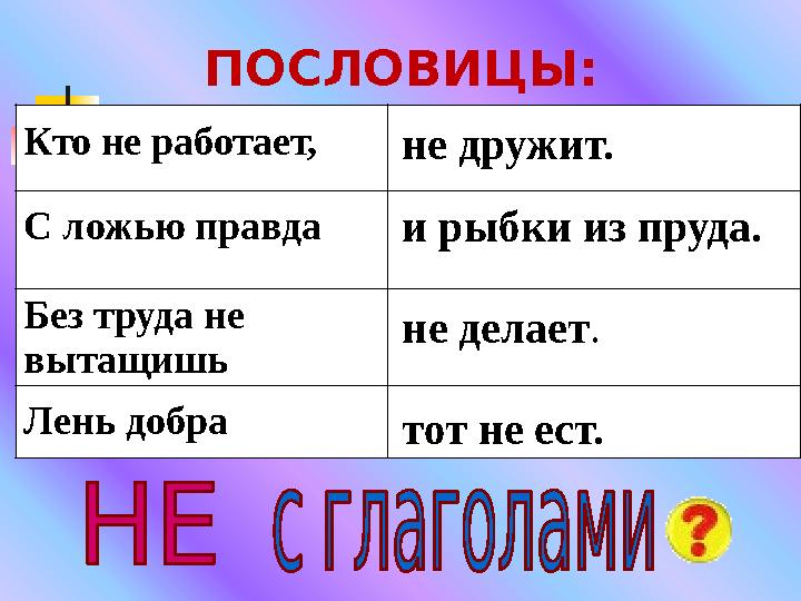 ПОСЛОВИЦЫ: Кто не работает, не дружит. С ложью правда и рыбку из пруда. Без труда не вытащишь не делает. Лень добра тот не ес