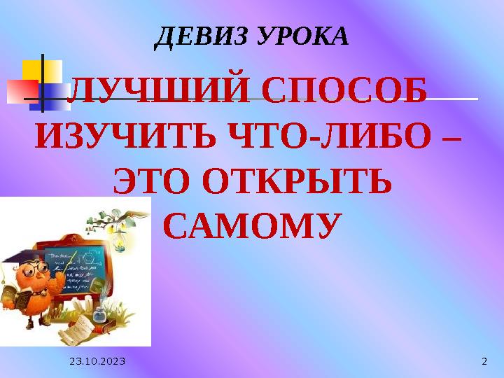 23.10.2023 2ДЕВИЗ УРОКА ЛУЧШИЙ СПОСОБ ИЗУЧИТЬ ЧТО-ЛИБО – ЭТО ОТКРЫТЬ САМОМУ