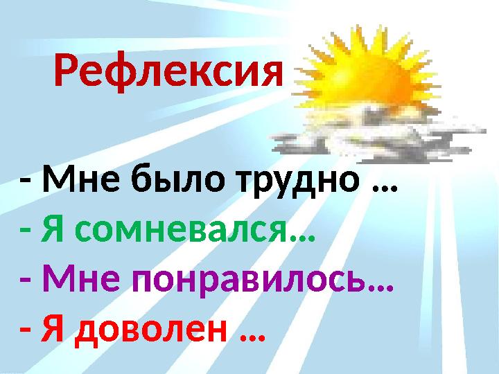 Рефлексия - Мне было трудно … - Я сомневался… - Мне понравилось… - Я доволен …