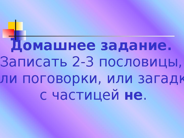 Домашнее задание. Записать 2-3 пословицы, или поговорки, или загадки с частицей не .