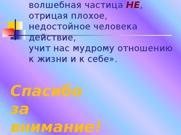 «Запомните, мои друзья, волшебная частица НЕ , отрицая плохое, недостойное человека действие, учит нас мудрому отношению