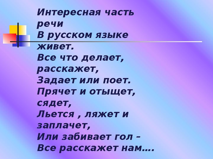 Интересная часть речи В русском языке живет. Все что делает, расскажет, Задает или поет. Прячет и отыщет, сядет, Льется