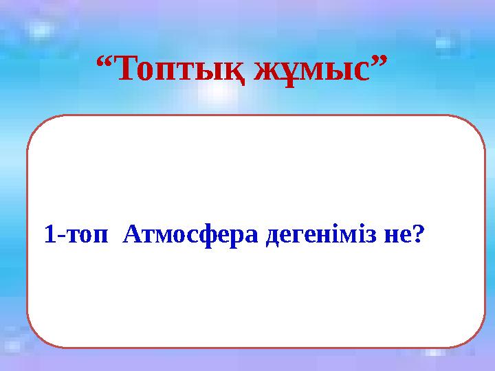 1-топ Атмосфера дегеніміз не? “ Топтық жұмыс”