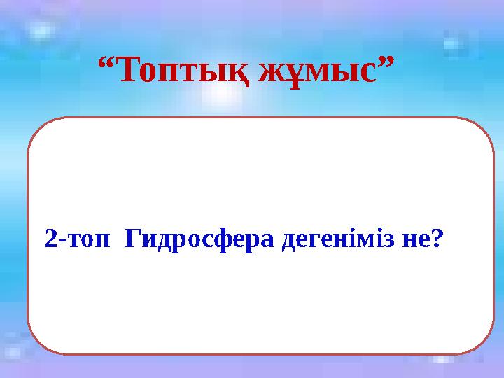 2-топ Гидросфера дегеніміз не? “ Топтық жұмыс”