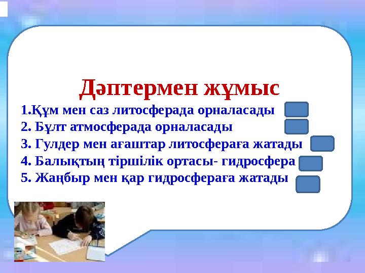 Дәптермен жұмыс 1.Құм мен саз литосферада орналасады 2. Бұлт атмосферада орналасады 3. Гулдер мен ағаштар литосфераға жатады 4.