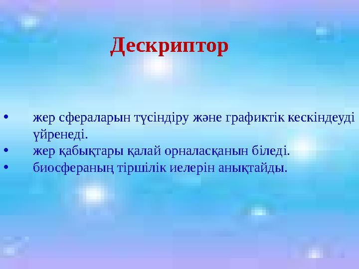 • жер сфераларын түсіндіру және графиктік кескіндеуді үйренеді. • жер қабықтары қалай орналасқанын біледі. • биосфераның тірші