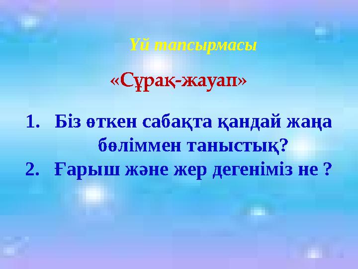 1. Біз өткен сабақта қандай жаңа бөліммен таныстық? 2. Ғарыш және жер дегеніміз не ? Үй тапсырмасы «Сұрақ-жауап»
