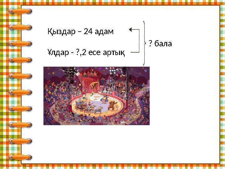 Қыздар – 24 адам Ұлдар - ?,2 есе артық ? бала Ш: 24·2 =48 (бала) 48+24 =72 (бала) Ж:циркке барлығы 72 бала барды.