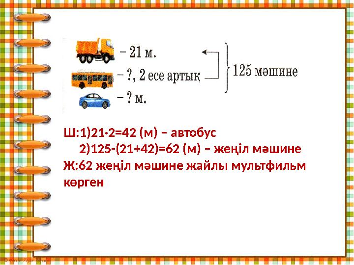 Ш:1)21·2=42 (м) – автобус 2)125-(21+42)=62 (м) – жеңіл мәшине Ж:62 жеңіл мәшине жайлы мультфильм көрген