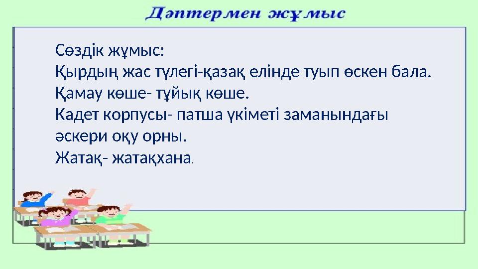 Сөздік жұмыс: Қырдың жас түлегі-қазақ елінде туып өскен бала. Қамау көше- тұйық көше. Кадет корпусы- патша үкіметі заманындағы