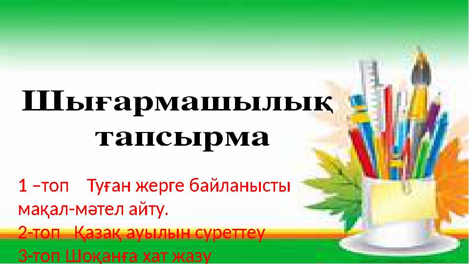 1 –топ Туған жерге байланысты мақал-мәтел айту. 2-топ Қазақ ауылын суреттеу 3-топ Шоқанға хат жазу
