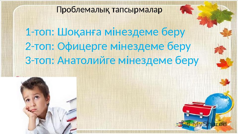 Проблемалық тапсырмалар 1-топ: Шоқанға мінездеме беру 2-топ: Офицерге мінездеме беру 3-топ: Анатолийге