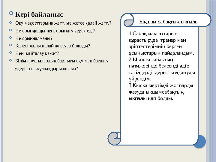  Кері байланыс  Оқу мақсаттарына жетті ме,жетсе қалай жетті?  Не орындалды,нені орындау керек еді?  Не орындалмады?  Келесі