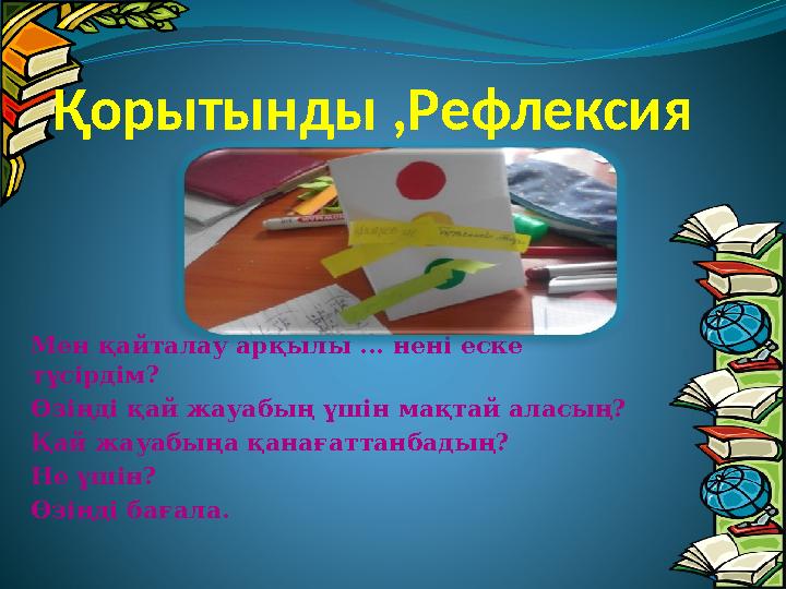 Қорытынды ,Рефлексия Мен қайталау арқылы ... нені еске түсірдім? Өзіңді қай жауабың үшін мақтай аласың? Қай жауабыңа қанағатта
