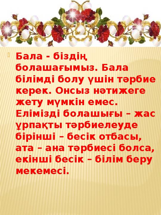  Бала - біздің болашағымыз. Бала білімді болу үшін тәрбие керек. Онсыз нәтижеге жету мүмкін емес. Елімізді болашығы – жас