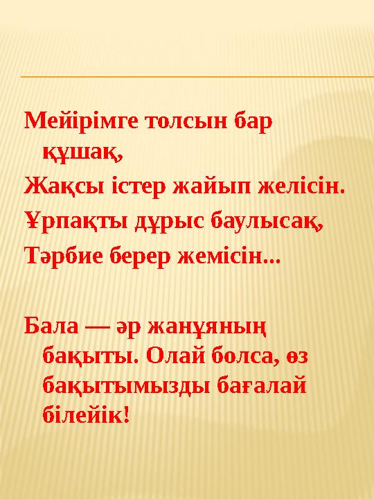 Мейірімге толсын бар құшақ, Жақсы істер жайып желісін. Ұрпақты дұрыс баулысақ, Тәрбие берер жемісін... Бала — әр жанұяның бақы