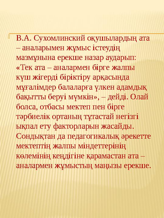  В.А. Сухомлинский оқушылардың ата – аналарымен жұмыс істеудің мазмұнына ерекше назар аударып: «Тек ата – аналармен бірге жа