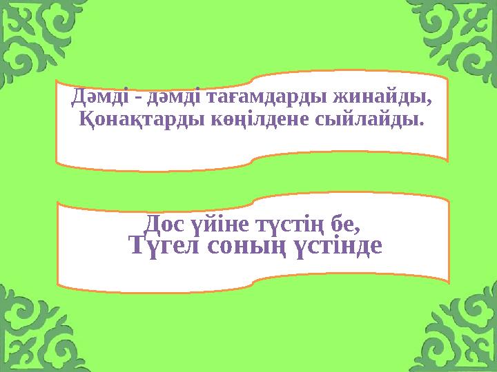 Дәмді - дәмді тағамдарды жинайды, Қонақтарды көңілдене сыйлайды. Дос үйіне түстің бе, Түгел соның үстінде