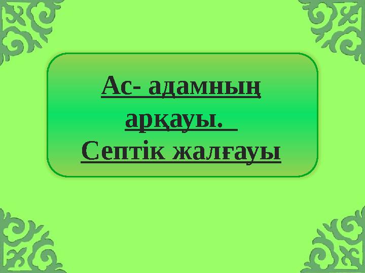 Ас- адамның арқауы. Септік жалғауы