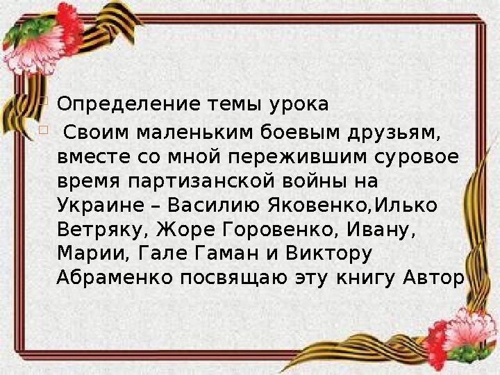  Определение темы урока  Своим маленьким боевым друзьям, вместе со мной пережившим суровое время партизанской войны на Ук