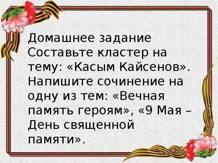 Домашнее задание Составьте кластер на тему: «Касым Кайсенов». Напишите сочинение на одну из тем: «Вечная память героям», «9